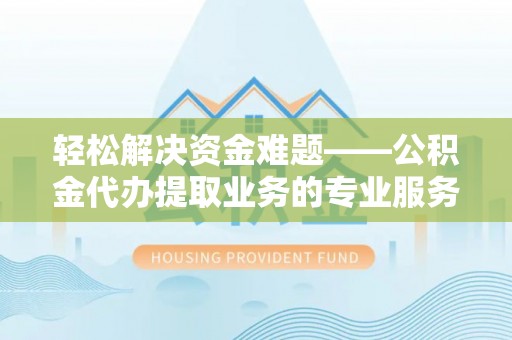 金秀轻松解决资金难题——公积金代办提取业务的专业服务指南