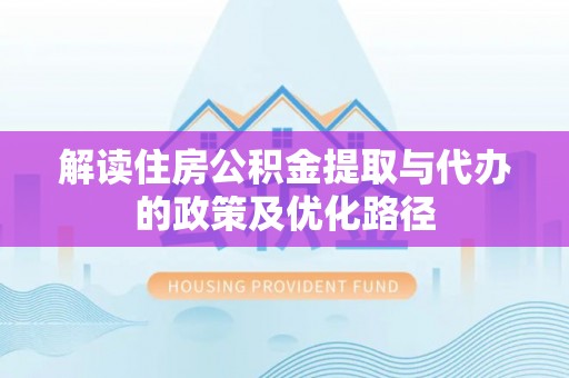 金秀解读住房公积金提取与代办的政策及优化路径
