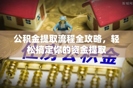 金秀公积金提取流程全攻略，轻松搞定你的资金提取