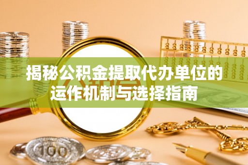 金秀揭秘公积金提取代办单位的运作机制与选择指南