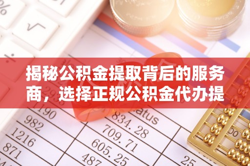 金秀揭秘公积金提取背后的服务商，选择正规公积金代办提取公司的重要性