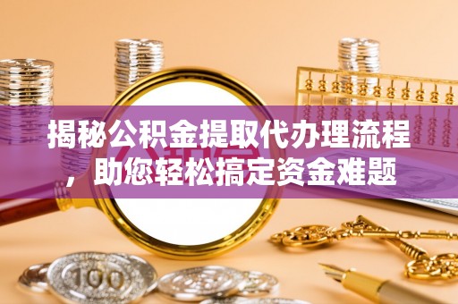 金秀揭秘公积金提取代办理流程，助您轻松搞定资金难题