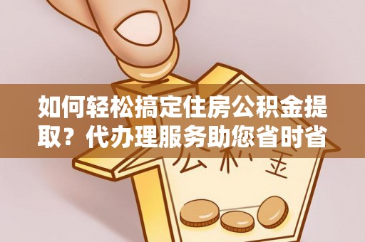 金秀如何轻松搞定住房公积金提取？代办理服务助您省时省力