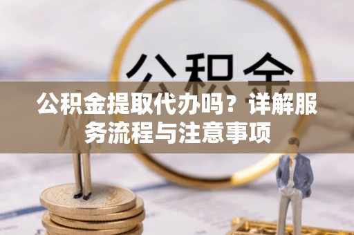 金秀公积金提取代办吗？详解服务流程与注意事项