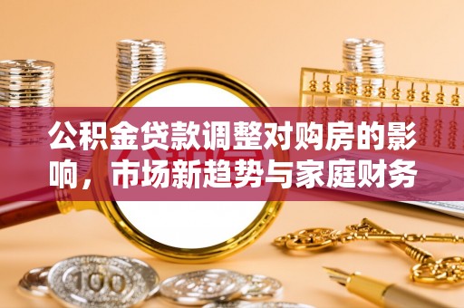 金秀公积金贷款调整对购房的影响，市场新趋势与家庭财务规划