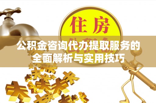 金秀公积金咨询代办提取服务的全面解析与实用技巧