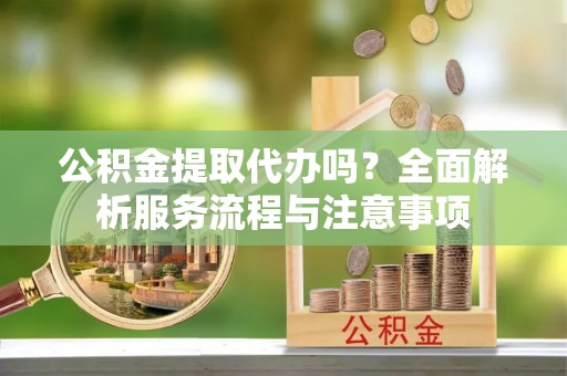 金秀公积金提取代办吗？全面解析服务流程与注意事项