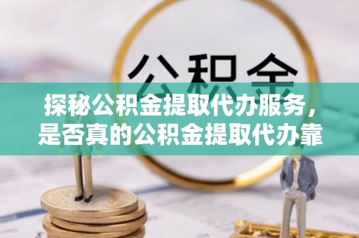 金秀探秘公积金提取代办服务，是否真的公积金提取代办靠谱吗？