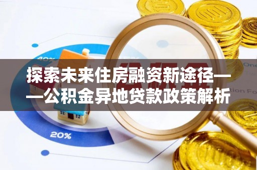 金秀探索未来住房融资新途径——公积金异地贷款政策解析与实践
