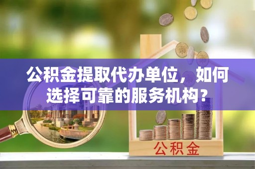 金秀公积金提取代办单位，如何选择可靠的服务机构？