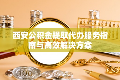 金秀西安公积金提取代办服务指南与高效解决方案