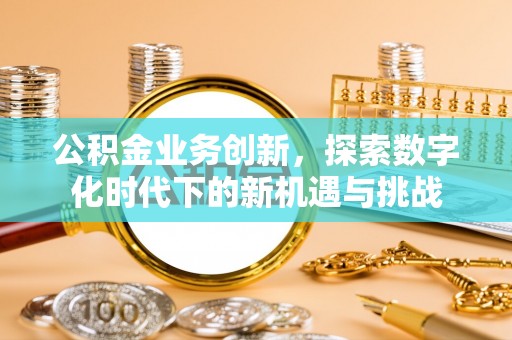 金秀公积金业务创新，探索数字化时代下的新机遇与挑战
