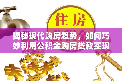 金秀揭秘现代购房趋势，如何巧妙利用公积金购房贷款实现置业梦想