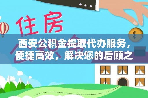 金秀西安公积金提取代办服务，便捷高效，解决您的后顾之忧