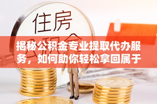 金秀揭秘公积金专业提取代办服务，如何助你轻松拿回属于你的资金