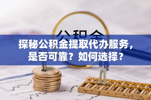金秀探秘公积金提取代办服务，是否可靠？如何选择？