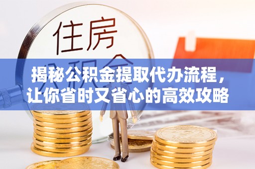 金秀揭秘公积金提取代办流程，让你省时又省心的高效攻略