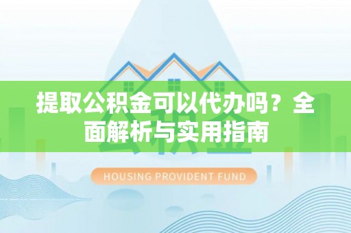 金秀提取公积金可以代办吗？全面解析与实用指南