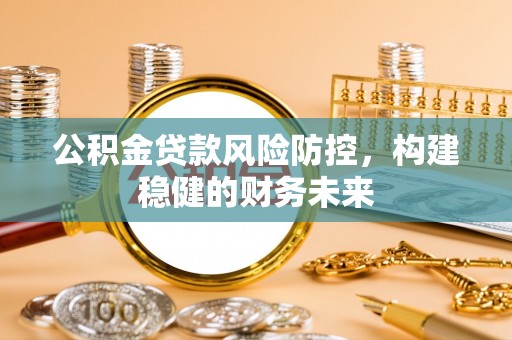 金秀公积金贷款风险防控，构建稳健的财务未来