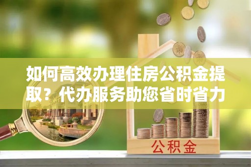 金秀如何高效办理住房公积金提取？代办服务助您省时省力