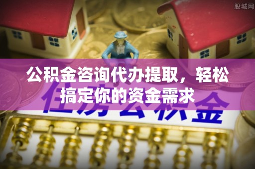 金秀公积金咨询代办提取，轻松搞定你的资金需求