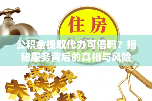 金秀公积金提取代办可信吗？揭秘服务背后的真相与风险