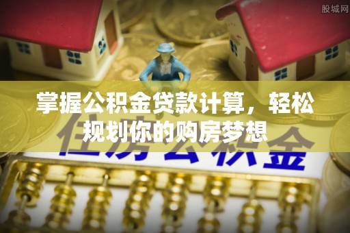 金秀掌握公积金贷款计算，轻松规划你的购房梦想