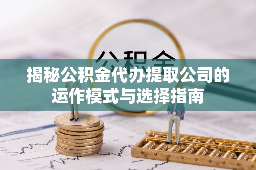 金秀揭秘公积金代办提取公司的运作模式与选择指南