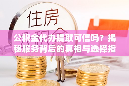 金秀公积金代办提取可信吗？揭秘服务背后的真相与选择指南