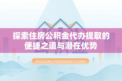 金秀探索住房公积金代办提取的便捷之道与潜在优势