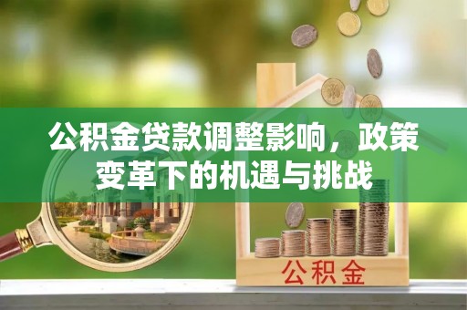 金秀公积金贷款调整影响，政策变革下的机遇与挑战