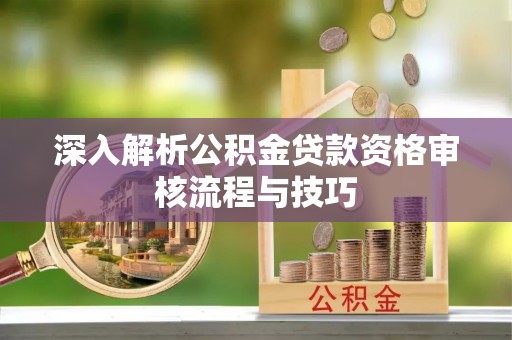 金秀深入解析公积金贷款资格审核流程与技巧