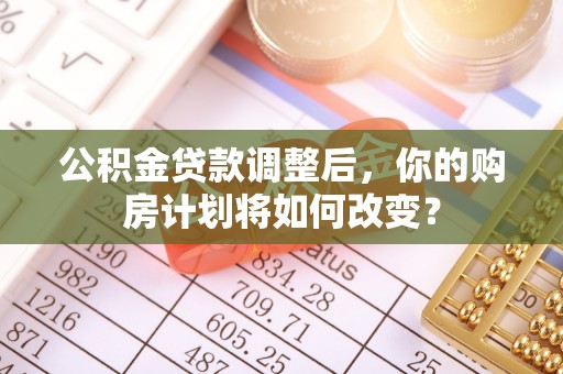 金秀公积金贷款调整后，你的购房计划将如何改变？