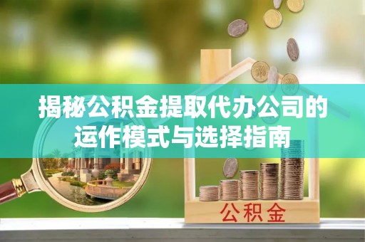 金秀揭秘公积金提取代办公司的运作模式与选择指南