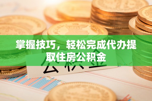 金秀掌握技巧，轻松完成代办提取住房公积金