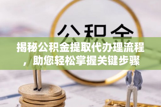 金秀揭秘公积金提取代办理流程，助您轻松掌握关键步骤