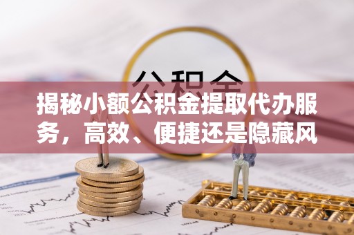 金秀揭秘小额公积金提取代办服务，高效、便捷还是隐藏风险？
