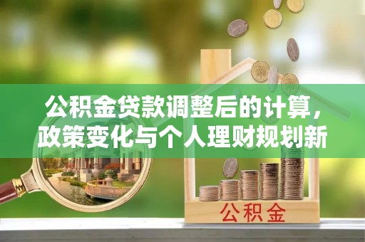 金秀公积金贷款调整后的计算，政策变化与个人理财规划新思路