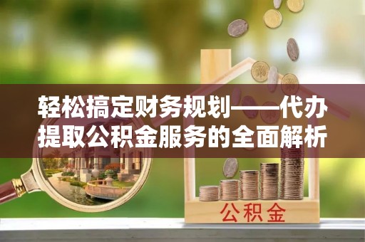 金秀轻松搞定财务规划——代办提取公积金服务的全面解析