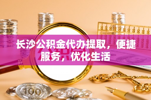 金秀长沙公积金代办提取，便捷服务，优化生活
