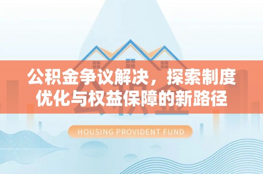 金秀公积金争议解决，探索制度优化与权益保障的新路径