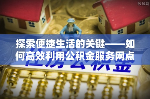 金秀探索便捷生活的关键——如何高效利用公积金服务网点查询功能