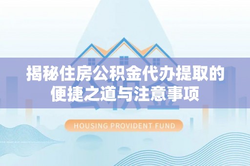金秀揭秘住房公积金代办提取的便捷之道与注意事项