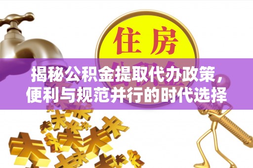 金秀揭秘公积金提取代办政策，便利与规范并行的时代选择