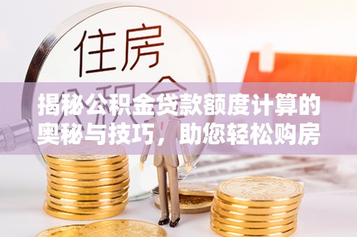 金秀揭秘公积金贷款额度计算的奥秘与技巧，助您轻松购房