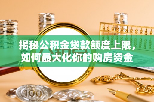 金秀揭秘公积金贷款额度上限，如何最大化你的购房资金