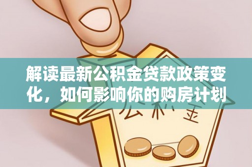 金秀解读最新公积金贷款政策变化，如何影响你的购房计划？