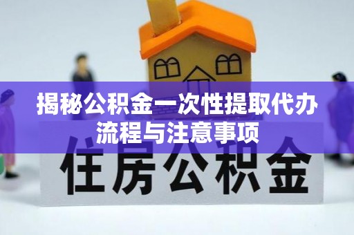 金秀揭秘公积金一次性提取代办流程与注意事项
