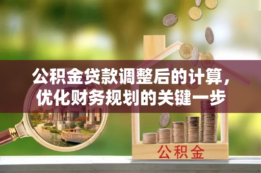 金秀公积金贷款调整后的计算，优化财务规划的关键一步