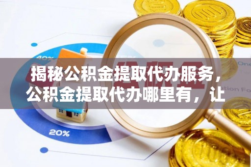金秀揭秘公积金提取代办服务，公积金提取代办哪里有，让你省时省心的解决方案